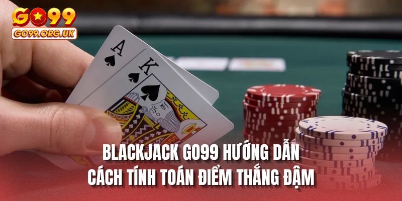 Blackjack GO99 hướng dẫn cách tính toán điểm thắng đậm