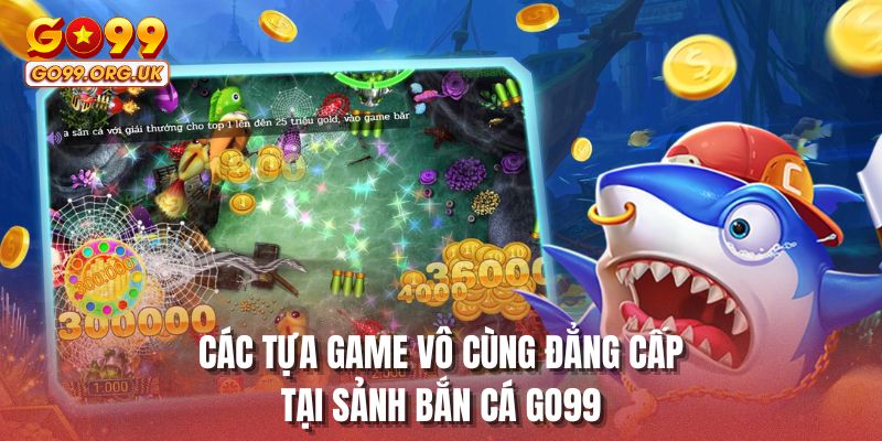 Các tựa game vô cùng đẳng cấp tại sảnh bắn cá GO99
