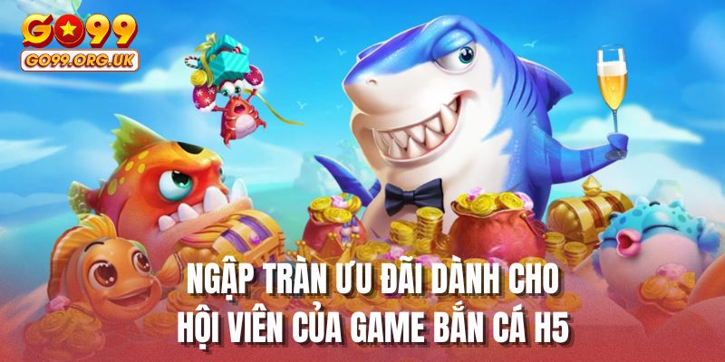 Ngập tràn ưu đãi dành cho hội viên của game bắn cá H5