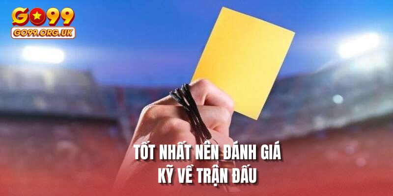 Tốt nhất nên đánh giá kỹ về trận đấu